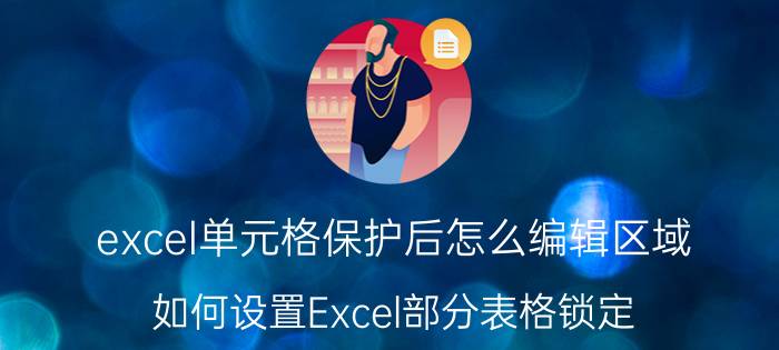 excel单元格保护后怎么编辑区域 如何设置Excel部分表格锁定？